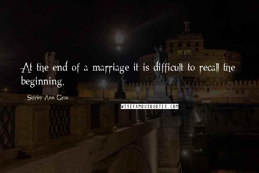 Shirley Ann Grau Quotes: At the end of a marriage it is difficult to recall the beginning.