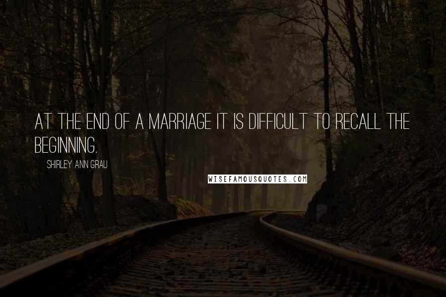 Shirley Ann Grau Quotes: At the end of a marriage it is difficult to recall the beginning.