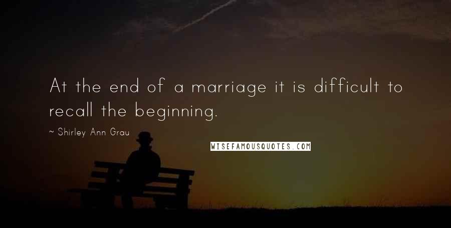 Shirley Ann Grau Quotes: At the end of a marriage it is difficult to recall the beginning.
