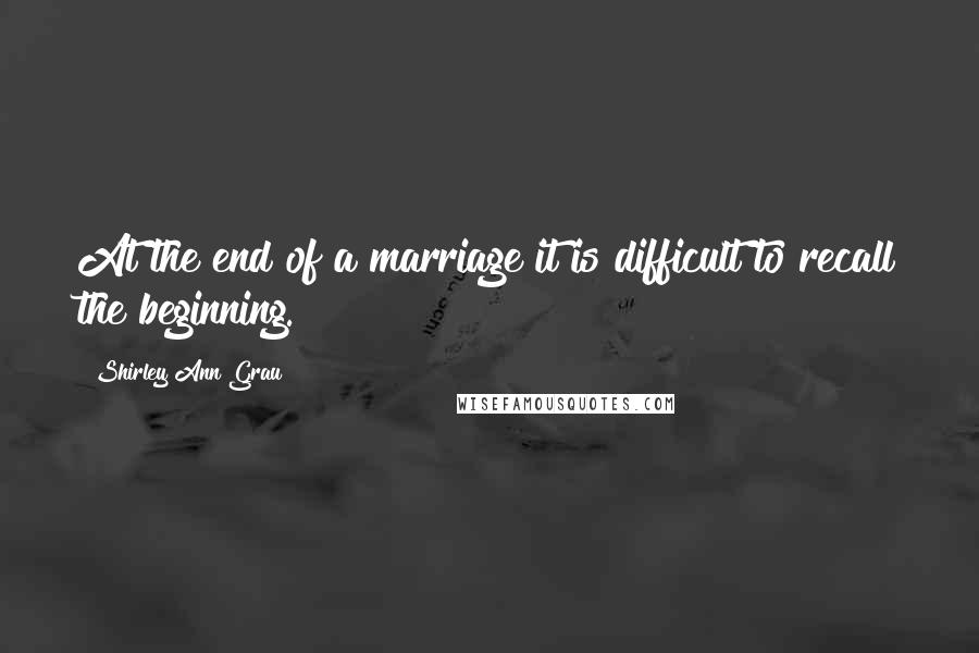 Shirley Ann Grau Quotes: At the end of a marriage it is difficult to recall the beginning.