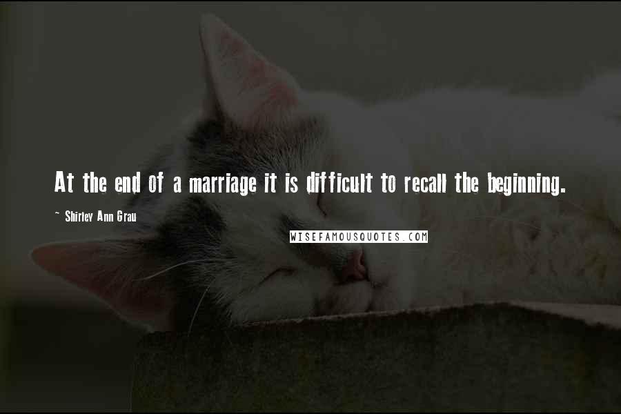 Shirley Ann Grau Quotes: At the end of a marriage it is difficult to recall the beginning.