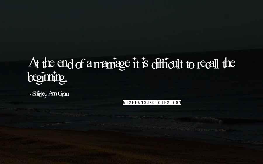 Shirley Ann Grau Quotes: At the end of a marriage it is difficult to recall the beginning.