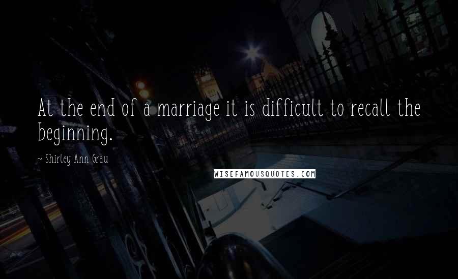 Shirley Ann Grau Quotes: At the end of a marriage it is difficult to recall the beginning.