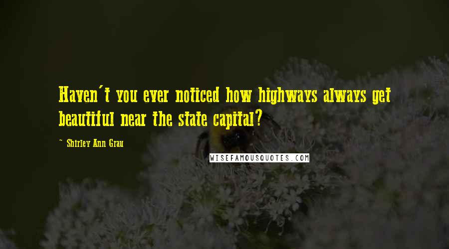 Shirley Ann Grau Quotes: Haven't you ever noticed how highways always get beautiful near the state capital?