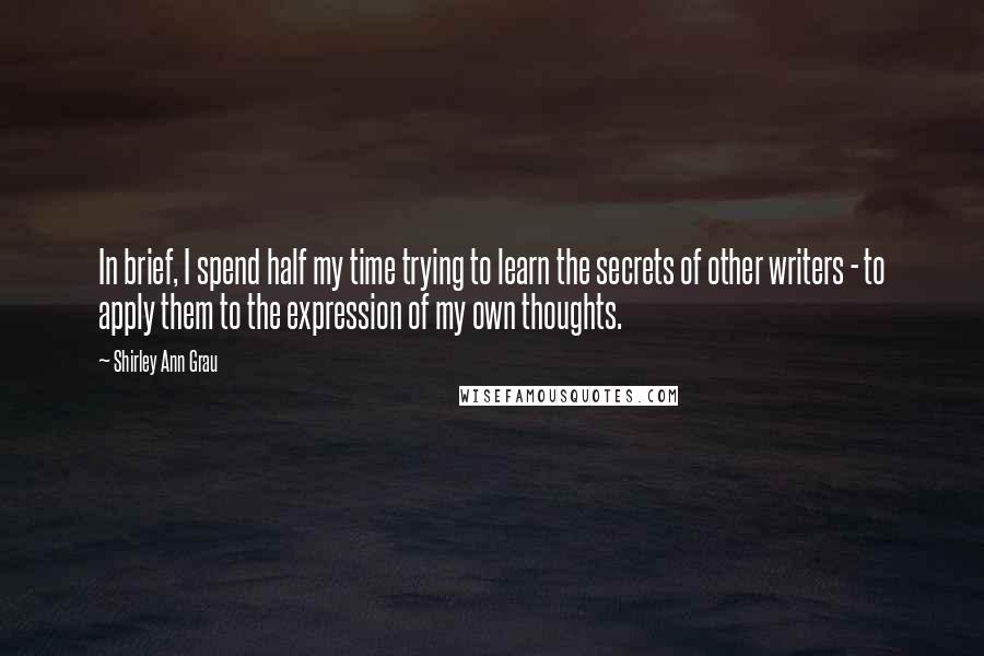 Shirley Ann Grau Quotes: In brief, I spend half my time trying to learn the secrets of other writers - to apply them to the expression of my own thoughts.