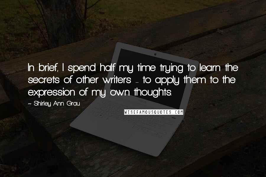 Shirley Ann Grau Quotes: In brief, I spend half my time trying to learn the secrets of other writers - to apply them to the expression of my own thoughts.