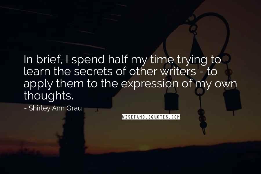 Shirley Ann Grau Quotes: In brief, I spend half my time trying to learn the secrets of other writers - to apply them to the expression of my own thoughts.