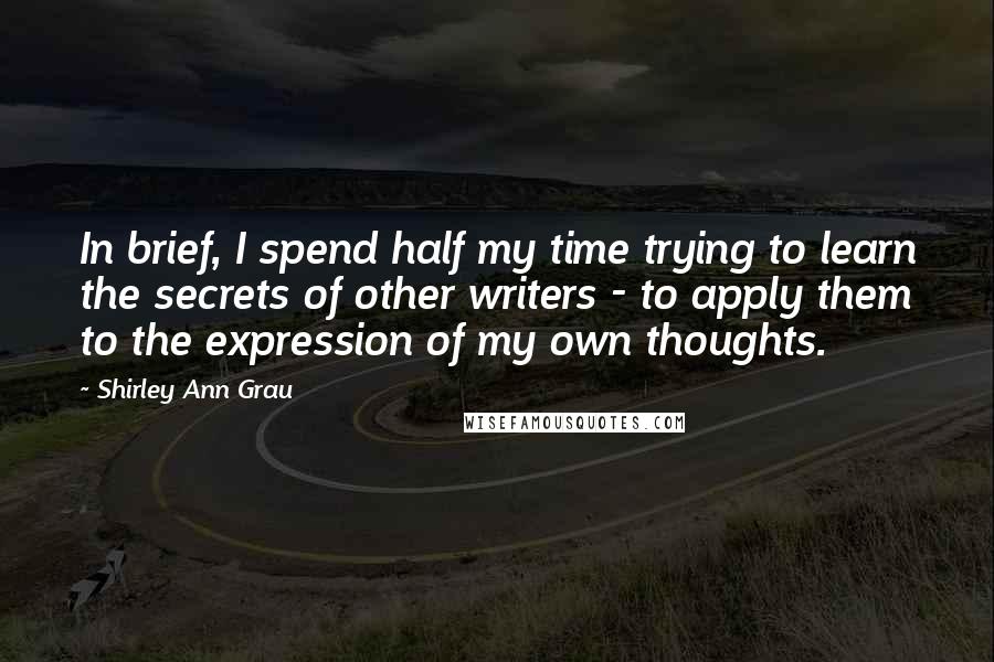 Shirley Ann Grau Quotes: In brief, I spend half my time trying to learn the secrets of other writers - to apply them to the expression of my own thoughts.