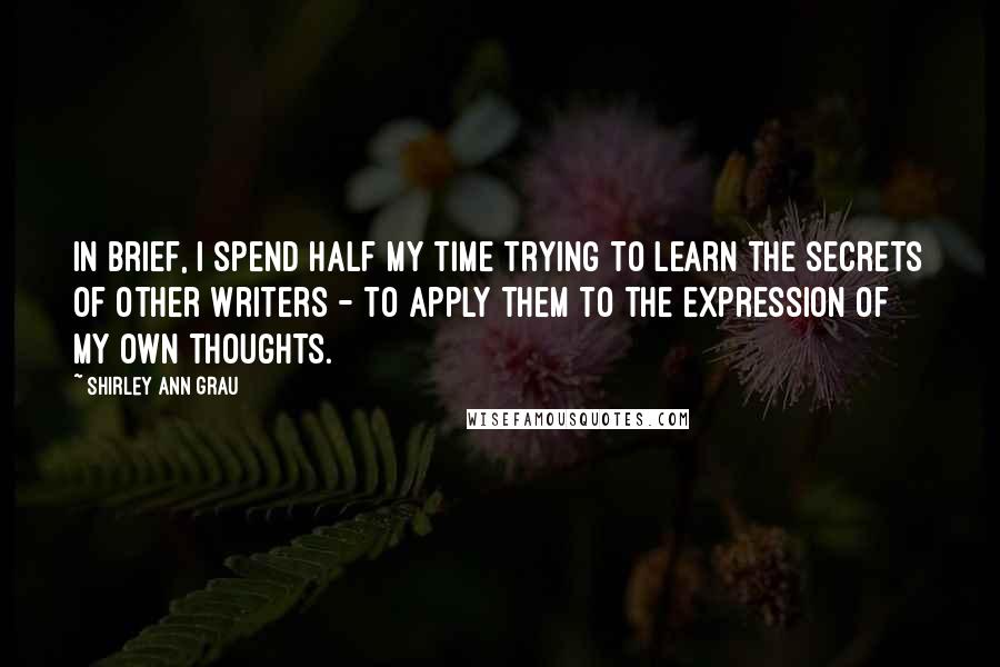 Shirley Ann Grau Quotes: In brief, I spend half my time trying to learn the secrets of other writers - to apply them to the expression of my own thoughts.