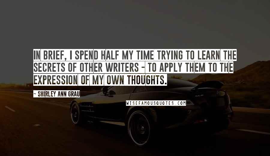 Shirley Ann Grau Quotes: In brief, I spend half my time trying to learn the secrets of other writers - to apply them to the expression of my own thoughts.