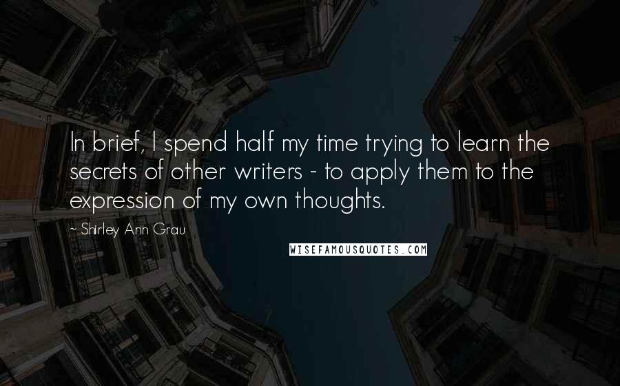 Shirley Ann Grau Quotes: In brief, I spend half my time trying to learn the secrets of other writers - to apply them to the expression of my own thoughts.