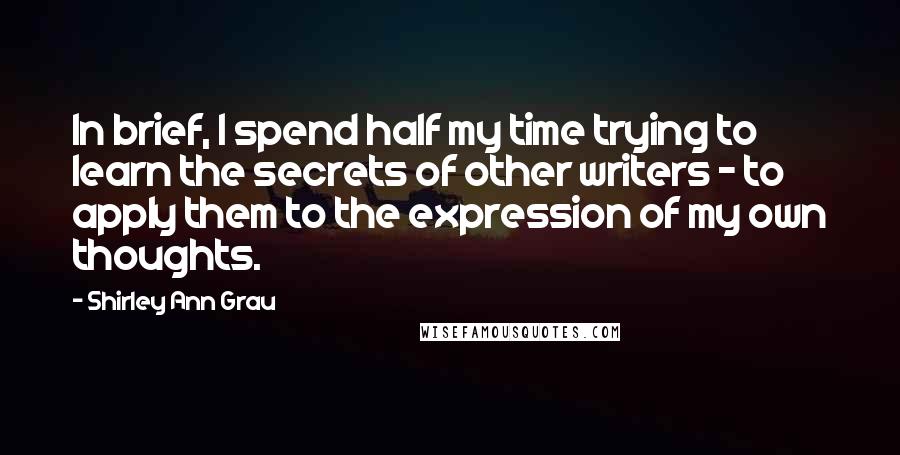 Shirley Ann Grau Quotes: In brief, I spend half my time trying to learn the secrets of other writers - to apply them to the expression of my own thoughts.