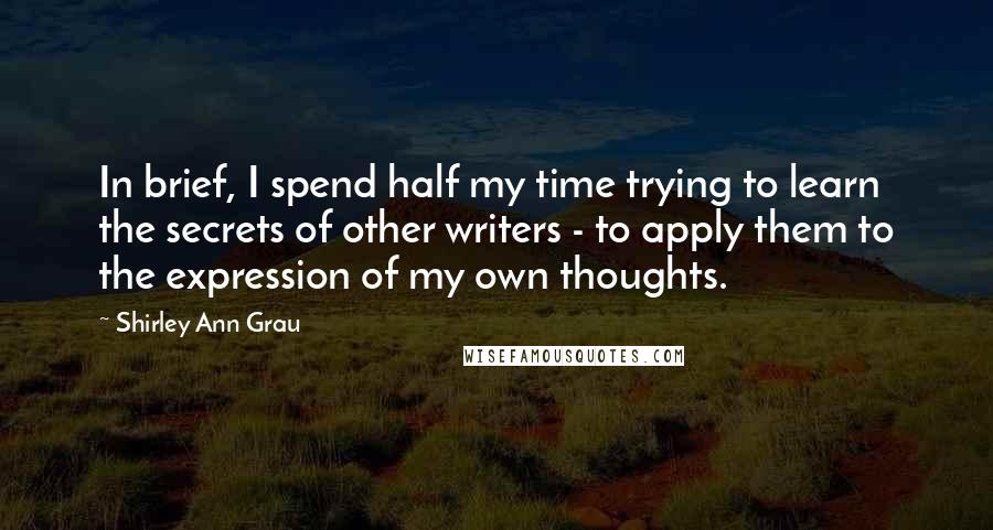 Shirley Ann Grau Quotes: In brief, I spend half my time trying to learn the secrets of other writers - to apply them to the expression of my own thoughts.