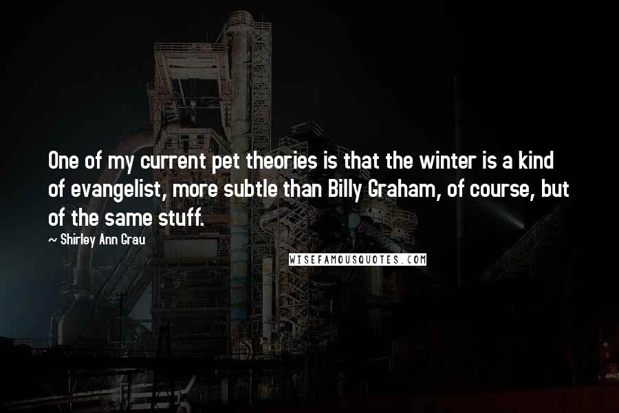 Shirley Ann Grau Quotes: One of my current pet theories is that the winter is a kind of evangelist, more subtle than Billy Graham, of course, but of the same stuff.