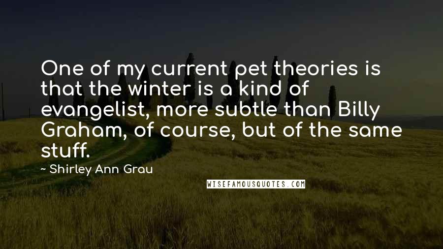 Shirley Ann Grau Quotes: One of my current pet theories is that the winter is a kind of evangelist, more subtle than Billy Graham, of course, but of the same stuff.