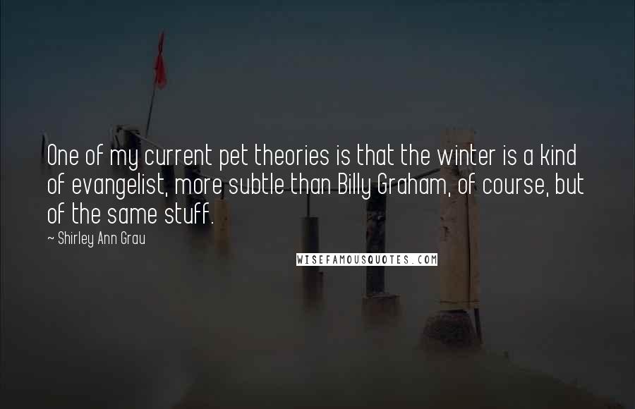 Shirley Ann Grau Quotes: One of my current pet theories is that the winter is a kind of evangelist, more subtle than Billy Graham, of course, but of the same stuff.