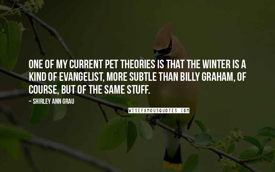 Shirley Ann Grau Quotes: One of my current pet theories is that the winter is a kind of evangelist, more subtle than Billy Graham, of course, but of the same stuff.