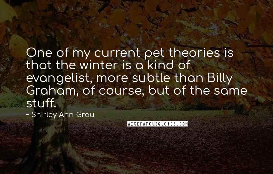 Shirley Ann Grau Quotes: One of my current pet theories is that the winter is a kind of evangelist, more subtle than Billy Graham, of course, but of the same stuff.