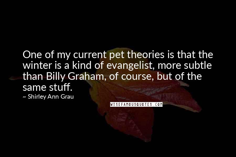 Shirley Ann Grau Quotes: One of my current pet theories is that the winter is a kind of evangelist, more subtle than Billy Graham, of course, but of the same stuff.