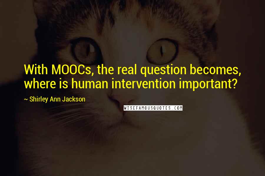 Shirley Ann Jackson Quotes: With MOOCs, the real question becomes, where is human intervention important?