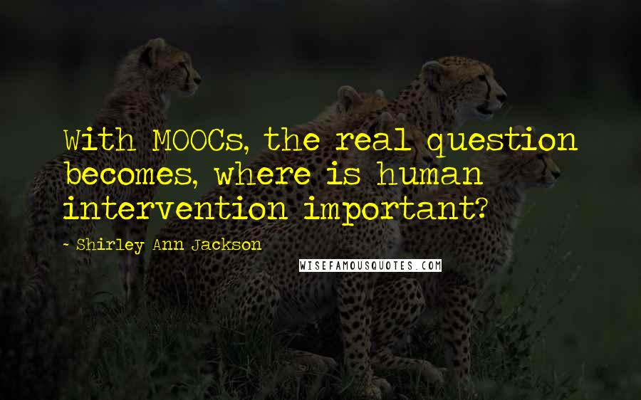Shirley Ann Jackson Quotes: With MOOCs, the real question becomes, where is human intervention important?