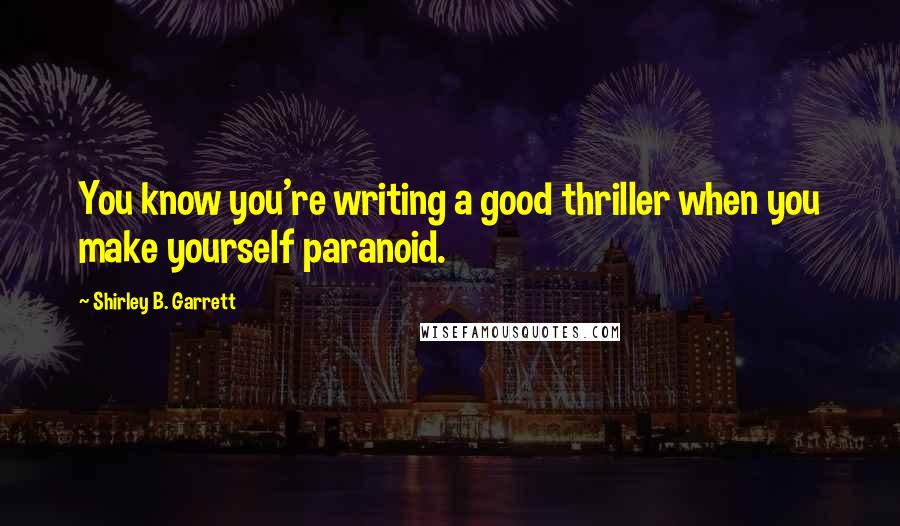 Shirley B. Garrett Quotes: You know you're writing a good thriller when you make yourself paranoid.