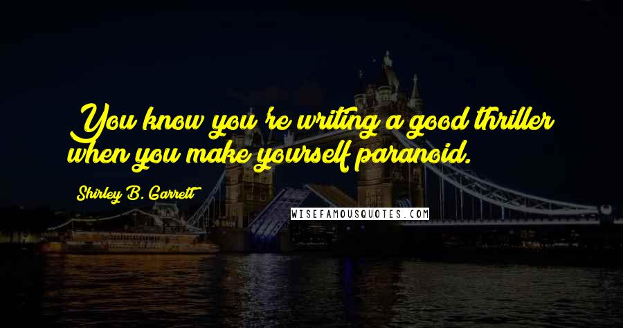 Shirley B. Garrett Quotes: You know you're writing a good thriller when you make yourself paranoid.
