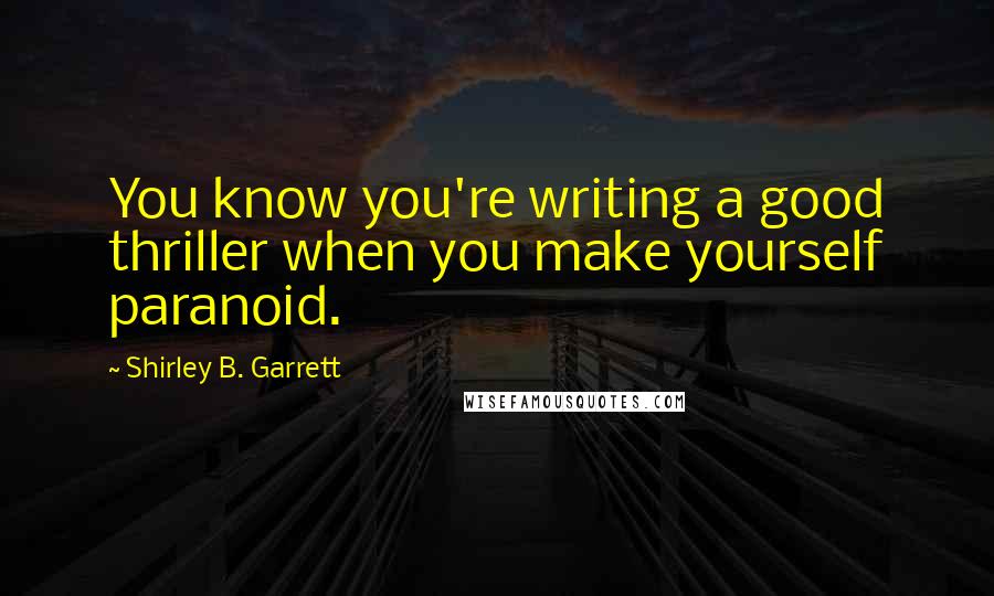 Shirley B. Garrett Quotes: You know you're writing a good thriller when you make yourself paranoid.