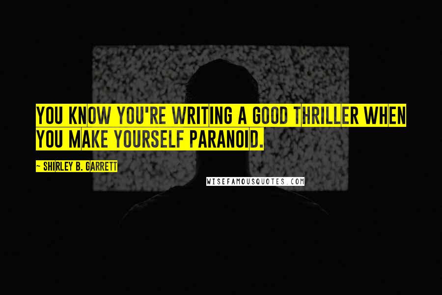 Shirley B. Garrett Quotes: You know you're writing a good thriller when you make yourself paranoid.