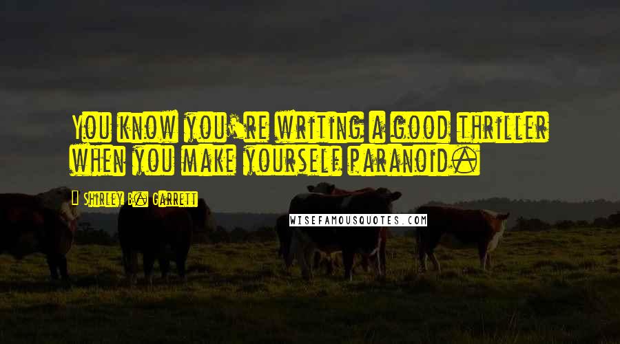 Shirley B. Garrett Quotes: You know you're writing a good thriller when you make yourself paranoid.