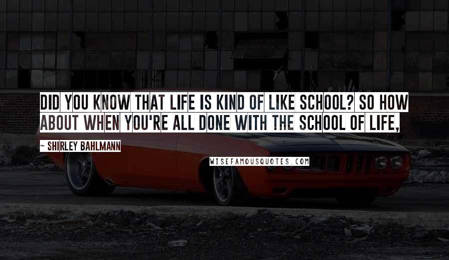 Shirley Bahlmann Quotes: Did you know that life is kind of like school? So how about when you're all done with the school of life,