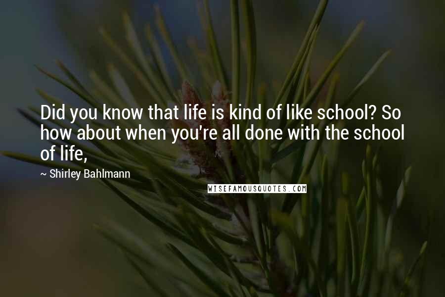 Shirley Bahlmann Quotes: Did you know that life is kind of like school? So how about when you're all done with the school of life,