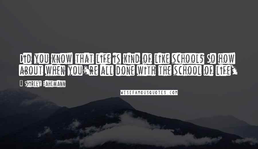 Shirley Bahlmann Quotes: Did you know that life is kind of like school? So how about when you're all done with the school of life,