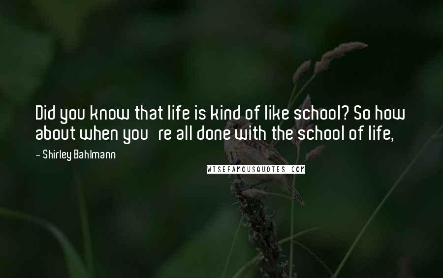 Shirley Bahlmann Quotes: Did you know that life is kind of like school? So how about when you're all done with the school of life,