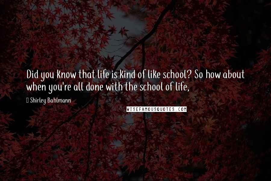 Shirley Bahlmann Quotes: Did you know that life is kind of like school? So how about when you're all done with the school of life,