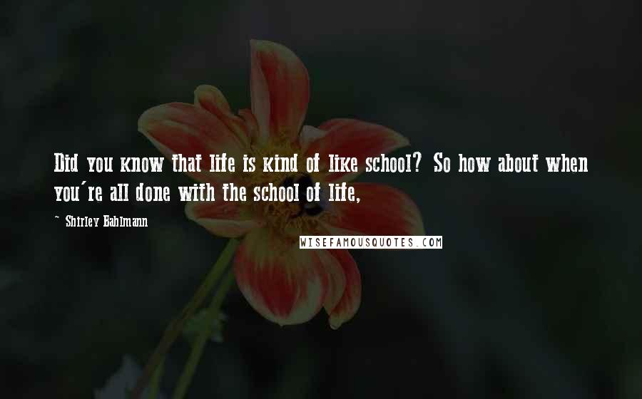 Shirley Bahlmann Quotes: Did you know that life is kind of like school? So how about when you're all done with the school of life,