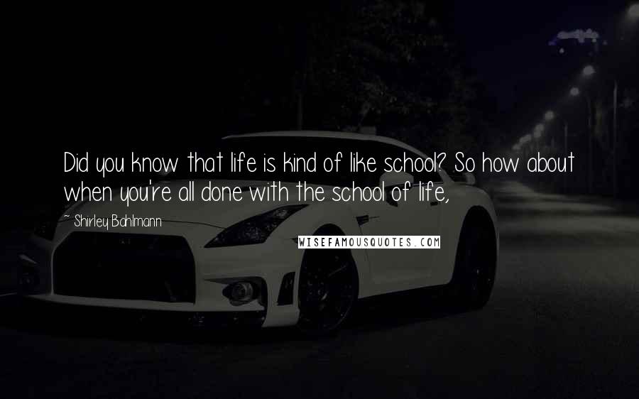 Shirley Bahlmann Quotes: Did you know that life is kind of like school? So how about when you're all done with the school of life,