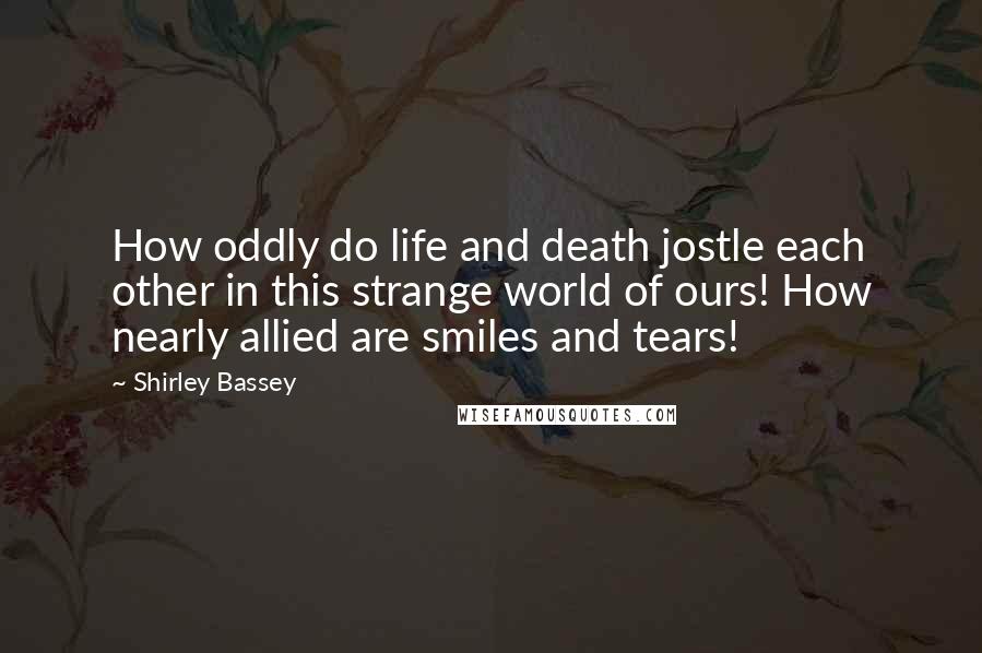 Shirley Bassey Quotes: How oddly do life and death jostle each other in this strange world of ours! How nearly allied are smiles and tears!