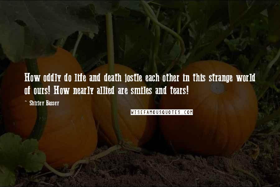 Shirley Bassey Quotes: How oddly do life and death jostle each other in this strange world of ours! How nearly allied are smiles and tears!