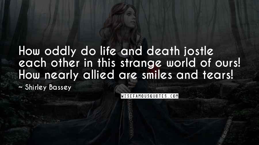 Shirley Bassey Quotes: How oddly do life and death jostle each other in this strange world of ours! How nearly allied are smiles and tears!