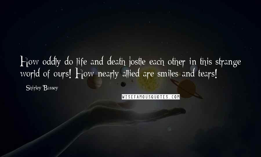 Shirley Bassey Quotes: How oddly do life and death jostle each other in this strange world of ours! How nearly allied are smiles and tears!