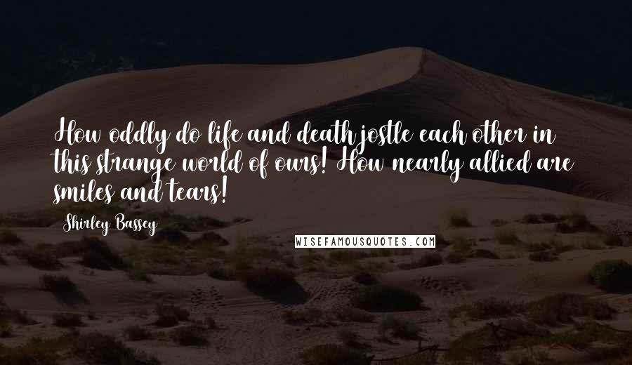 Shirley Bassey Quotes: How oddly do life and death jostle each other in this strange world of ours! How nearly allied are smiles and tears!