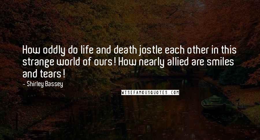 Shirley Bassey Quotes: How oddly do life and death jostle each other in this strange world of ours! How nearly allied are smiles and tears!