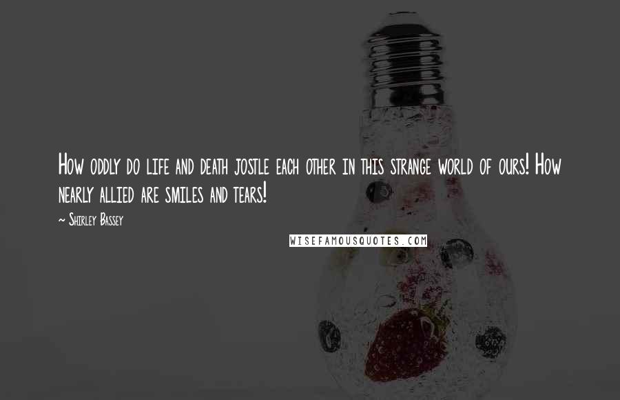 Shirley Bassey Quotes: How oddly do life and death jostle each other in this strange world of ours! How nearly allied are smiles and tears!