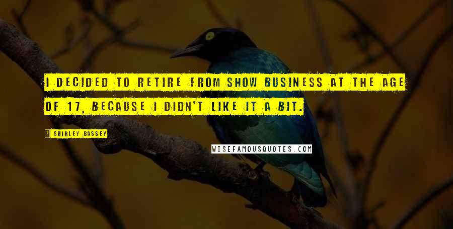 Shirley Bassey Quotes: I decided to retire from show business at the age of 17, because I didn't like it a bit.