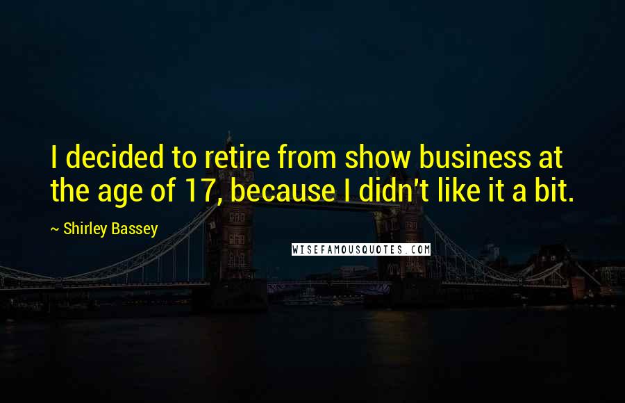 Shirley Bassey Quotes: I decided to retire from show business at the age of 17, because I didn't like it a bit.