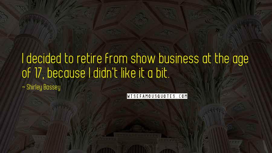 Shirley Bassey Quotes: I decided to retire from show business at the age of 17, because I didn't like it a bit.
