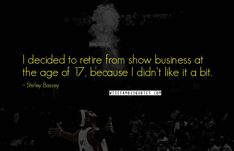 Shirley Bassey Quotes: I decided to retire from show business at the age of 17, because I didn't like it a bit.