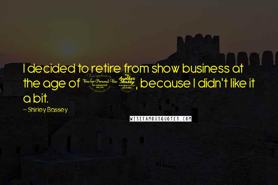 Shirley Bassey Quotes: I decided to retire from show business at the age of 17, because I didn't like it a bit.