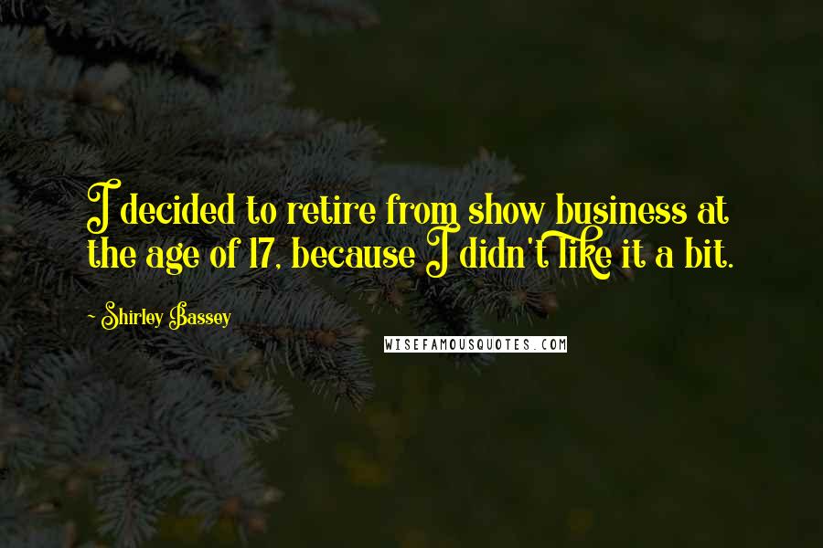 Shirley Bassey Quotes: I decided to retire from show business at the age of 17, because I didn't like it a bit.